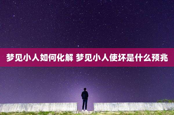 梦见小人如何化解 梦见小人使坏是什么预兆