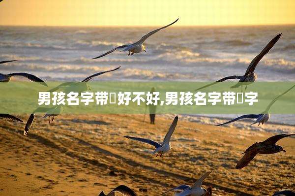 男孩名字带垚好不好,男孩名字带翛字