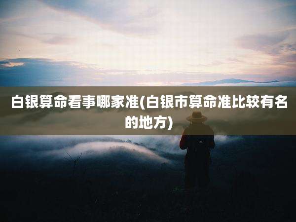 白银算命看事哪家准(白银市算命准比较有名的地方)