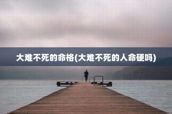 大难不死的命格(大难不死的人命硬吗)