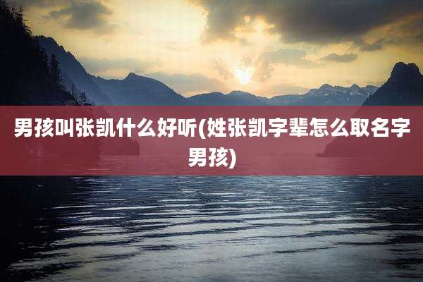 男孩叫张凯什么好听(姓张凯字辈怎么取名字男孩)