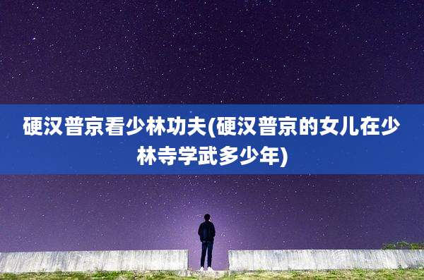 硬汉普京看少林功夫(硬汉普京的女儿在少林寺学武多少年)