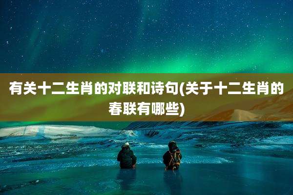 有关十二生肖的对联和诗句(关于十二生肖的春联有哪些)