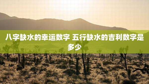 八字缺水的幸运数字 五行缺水的吉利数字是多少