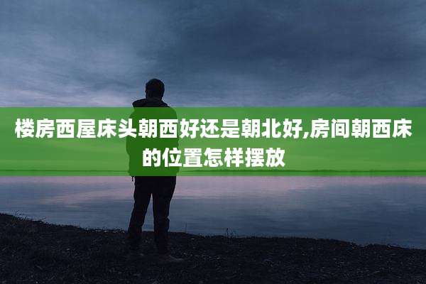 楼房西屋床头朝西好还是朝北好,房间朝西床的位置怎样摆放
