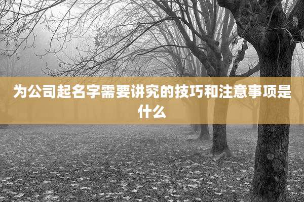 为公司起名字需要讲究的技巧和注意事项是什么