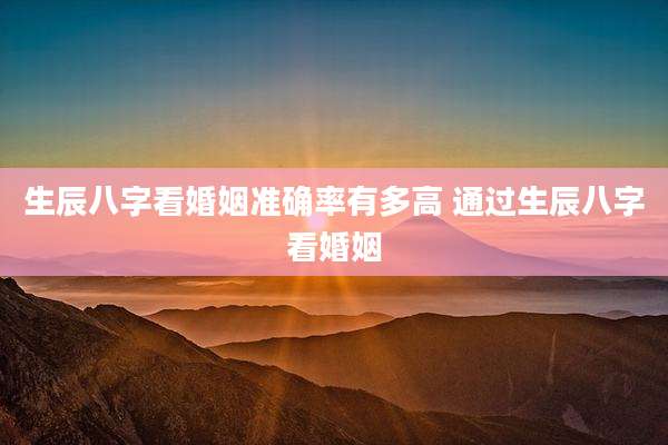 生辰八字看婚姻准确率有多高 通过生辰八字看婚姻