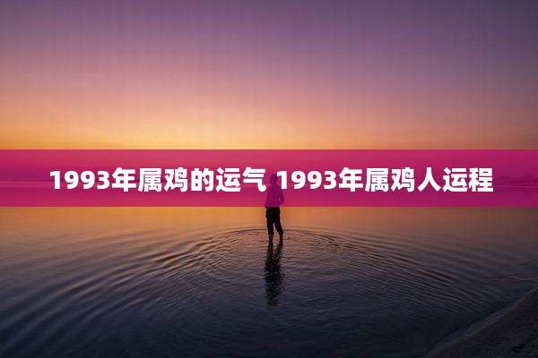 1993年属鸡的运气 1993年属鸡人运程