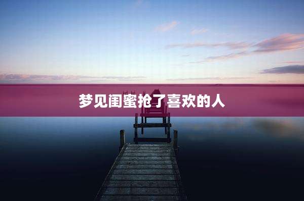 梦见闺蜜抢了喜欢的人