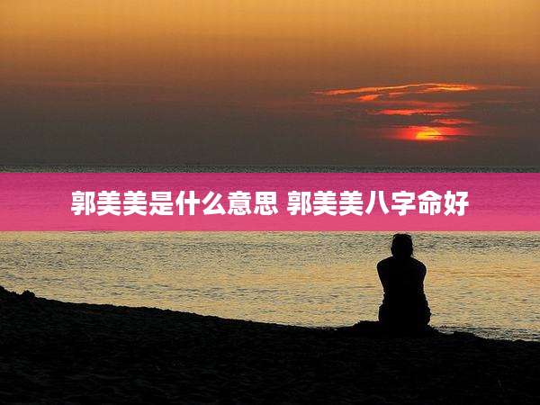 郭美美是什么意思 郭美美八字命好