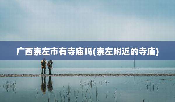 广西崇左市有寺庙吗(崇左附近的寺庙)