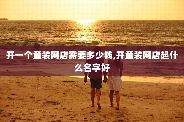 开一个童装网店需要多少钱,开童装网店起什么名字好