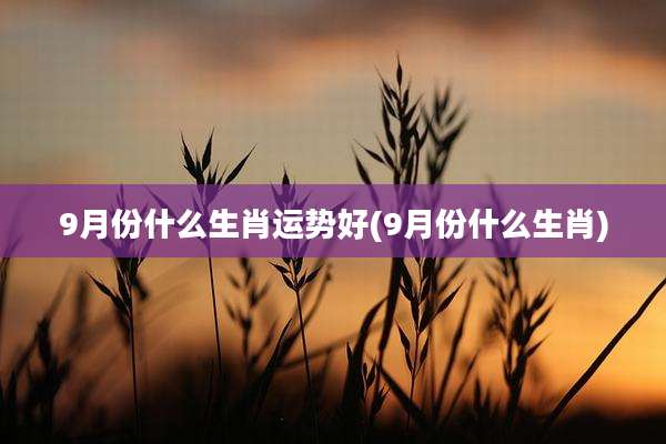 9月份什么生肖运势好(9月份什么生肖)