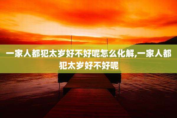 一家人都犯太岁好不好呢怎么化解,一家人都犯太岁好不好呢