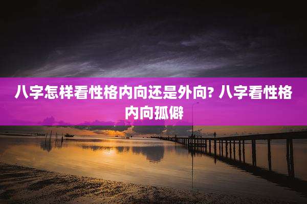八字怎样看性格内向还是外向? 八字看性格内向孤僻
