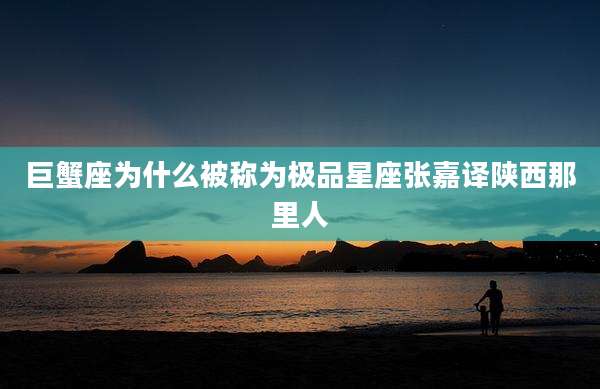 巨蟹座为什么被称为极品星座张嘉译陕西那里人
