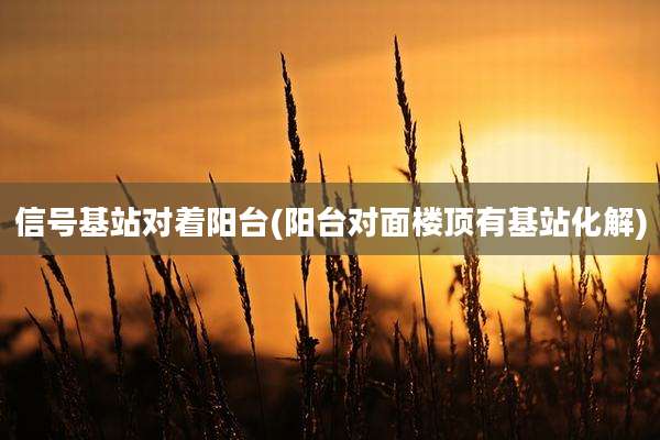 信号基站对着阳台(阳台对面楼顶有基站化解)