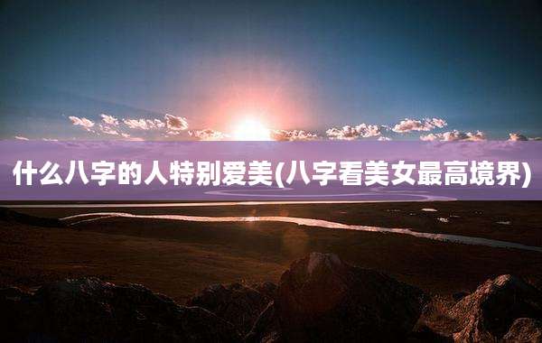 什么八字的人特别爱美(八字看美女最高境界)