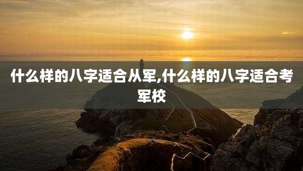 什么样的八字适合从军,什么样的八字适合考军校