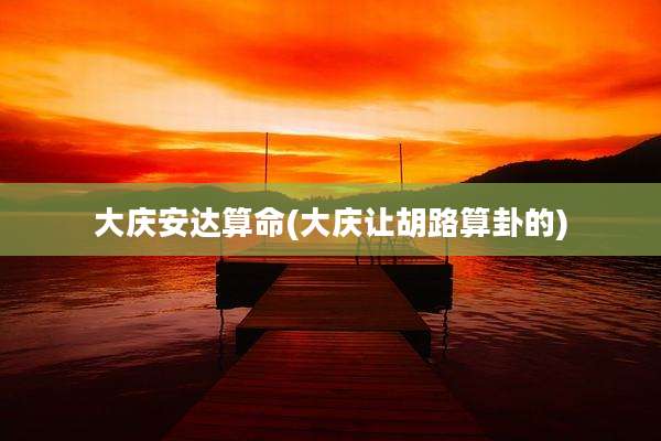 大庆安达算命(大庆让胡路算卦的)