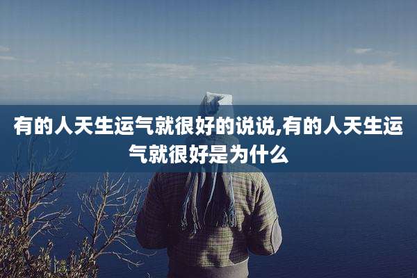 有的人天生运气就很好的说说,有的人天生运气就很好是为什么