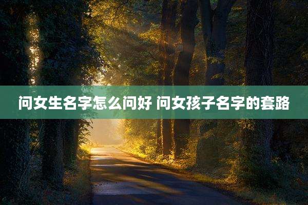 问女生名字怎么问好 问女孩子名字的套路