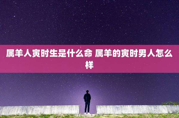 属羊人寅时生是什么命 属羊的寅时男人怎么样
