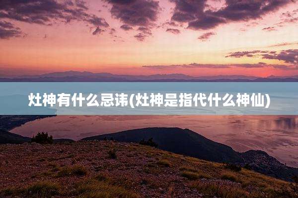 灶神有什么忌讳(灶神是指代什么神仙)