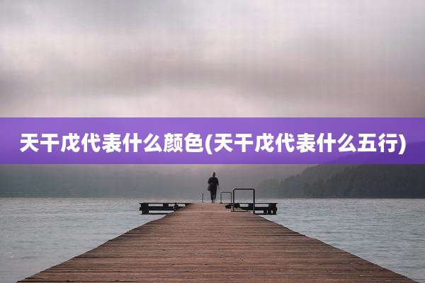 天干戊代表什么颜色(天干戊代表什么五行)