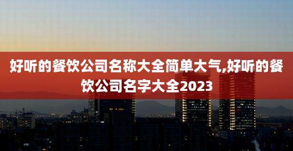 好听的餐饮公司名称大全简单大气,好听的餐饮公司名字大全2023