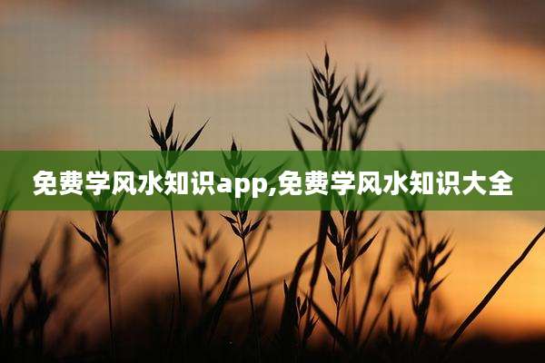 免费学风水知识app,免费学风水知识大全