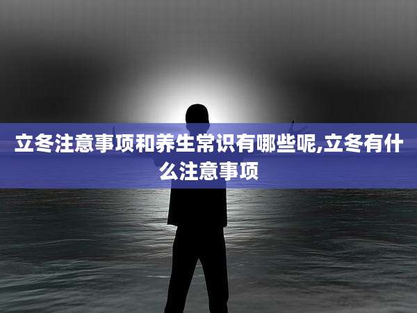 立冬注意事项和养生常识有哪些呢,立冬有什么注意事项