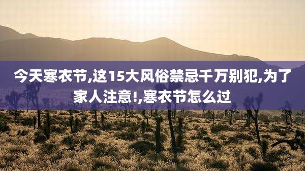 今天寒衣节,这15大风俗禁忌千万别犯,为了家人注意!,寒衣节怎么过