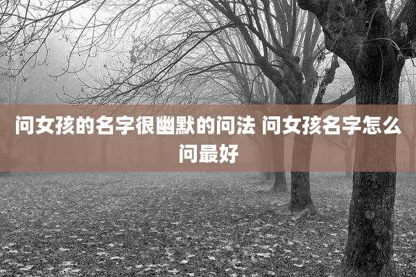 问女孩的名字很幽默的问法 问女孩名字怎么问最好