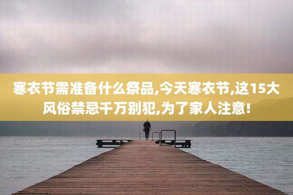 寒衣节需准备什么祭品,今天寒衣节,这15大风俗禁忌千万别犯,为了家人注意!