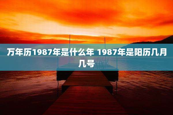 万年历1987年是什么年 1987年是阳历几月几号