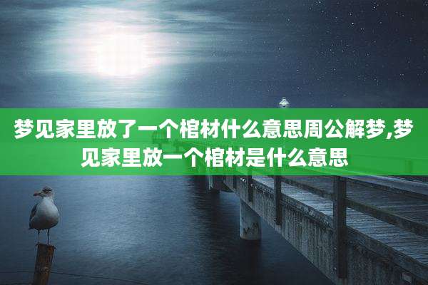 梦见家里放了一个棺材什么意思周公解梦,梦见家里放一个棺材是什么意思