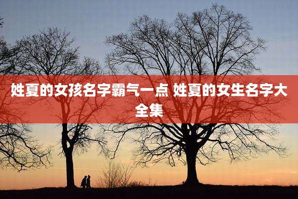 姓夏的女孩名字霸气一点 姓夏的女生名字大全集