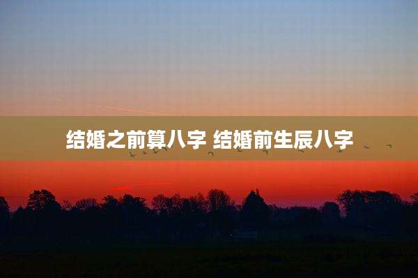 结婚之前算八字 结婚前生辰八字