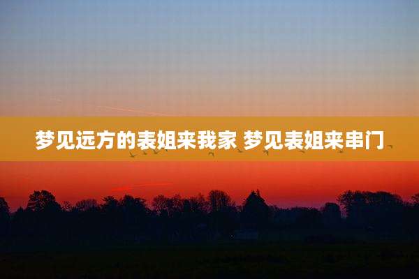 梦见远方的表姐来我家 梦见表姐来串门