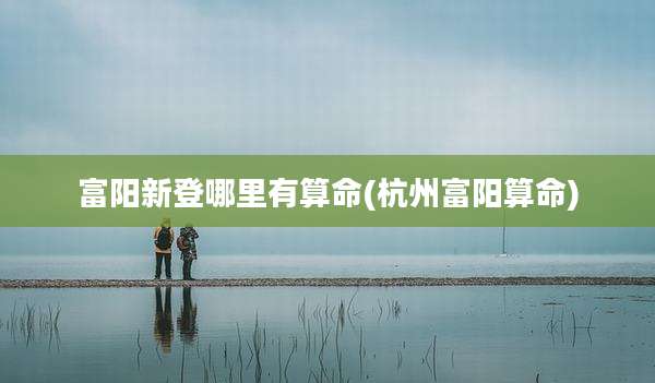 富阳新登哪里有算命(杭州富阳算命)