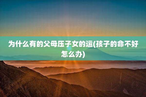 为什么有的父母压子女的运(孩子的命不好怎么办)