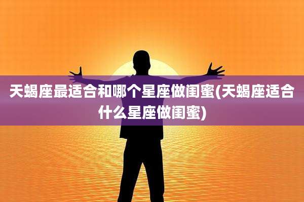 天蝎座最适合和哪个星座做闺蜜(天蝎座适合什么星座做闺蜜)