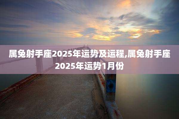 属兔射手座2025年运势及运程,属兔射手座2025年运势1月份