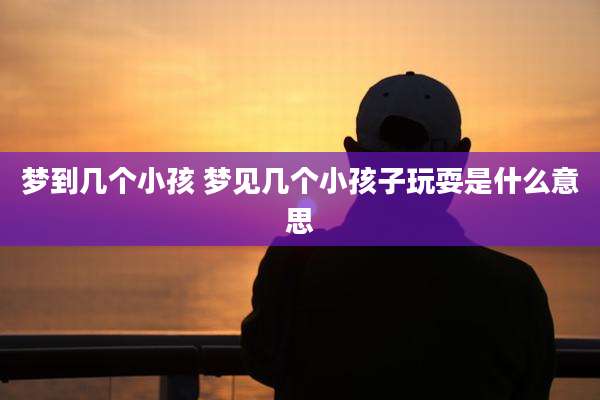 梦到几个小孩 梦见几个小孩子玩耍是什么意思