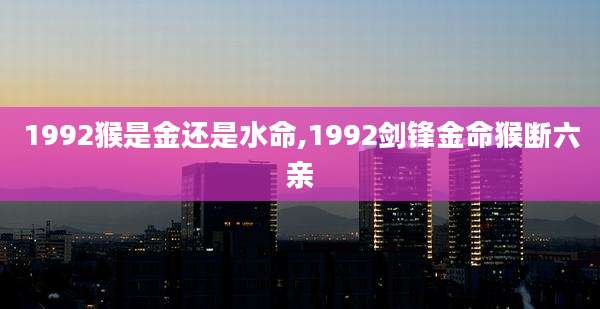 1992猴是金还是水命,1992剑锋金命猴断六亲