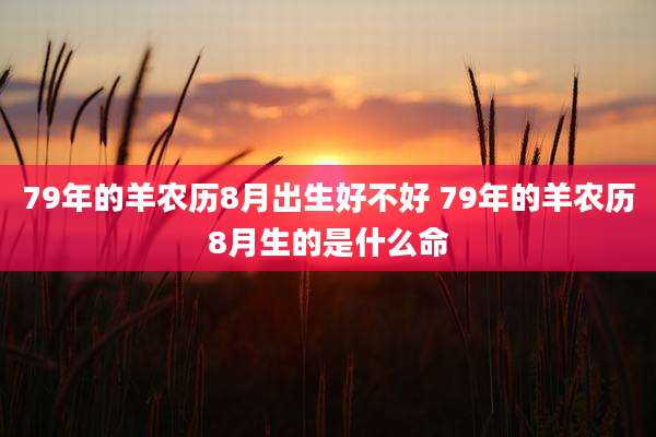 79年的羊农历8月出生好不好 79年的羊农历8月生的是什么命