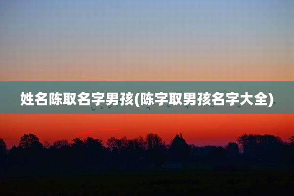 姓名陈取名字男孩(陈字取男孩名字大全)
