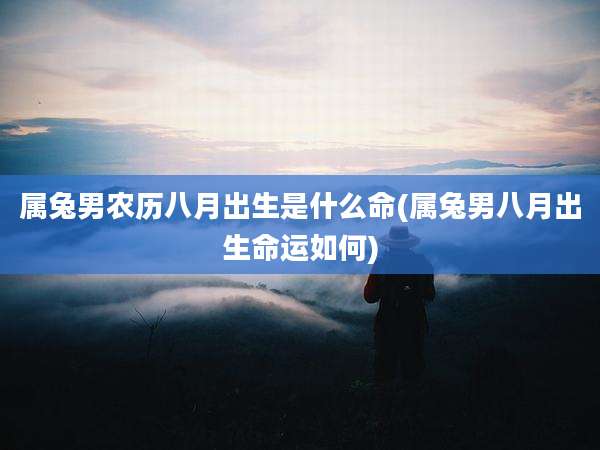 属兔男农历八月出生是什么命(属兔男八月出生命运如何)
