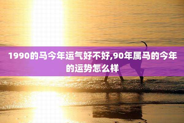 1990的马今年运气好不好,90年属马的今年的运势怎么样